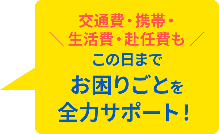 交通費・携帯・生活費・赴任費もこの日までお困りごとを全力サポート！